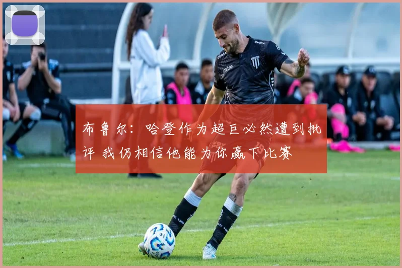 布鲁尔：哈登作为超巨必然遭到批评 我仍相信他能为你赢下比赛