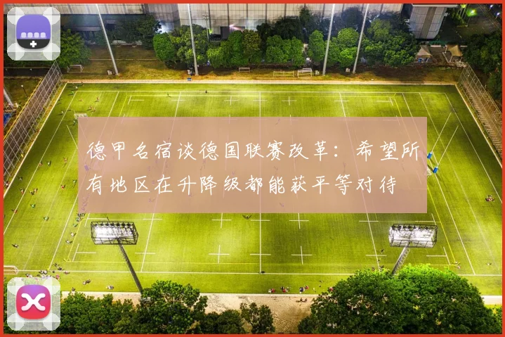 德甲名宿谈德国联赛改革：希望所有地区在升降级都能获平等对待