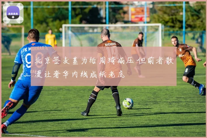 北京签麦基为给周琦减压 但前者散漫让奢华内线成纸老虎