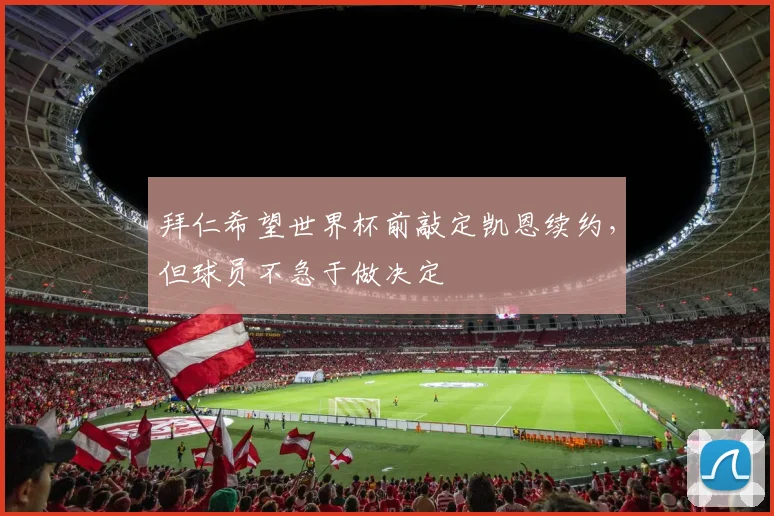 拜仁希望世界杯前敲定凯恩续约，但球员不急于做决定